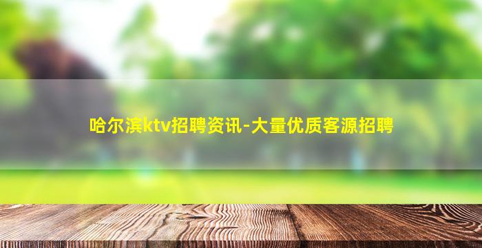 哈尔滨ktv招聘资讯-大量优质客源招聘