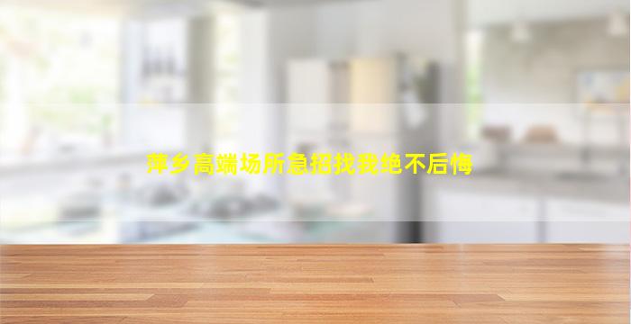 萍乡高端场所急招找我绝不后悔
